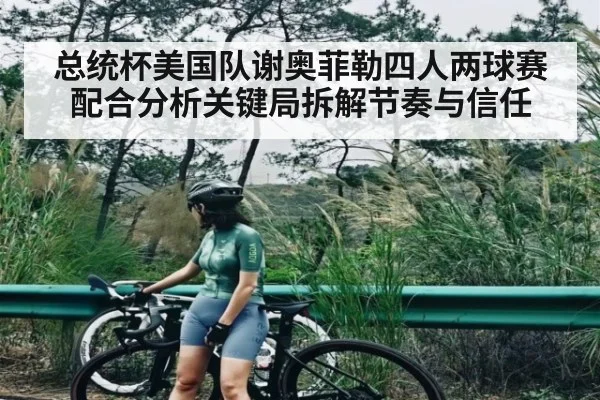 总统杯美国队谢奥菲勒四人两球赛配合分析关键局拆解节奏与信任