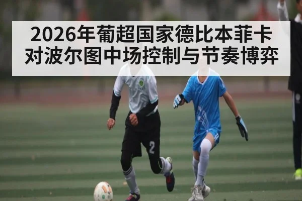 2026年葡超国家德比本菲卡对波尔图中场控制与节奏博弈