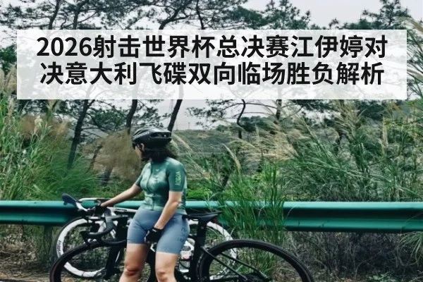2026射击世界杯总决赛江伊婷对决意大利飞碟双向临场胜负解析